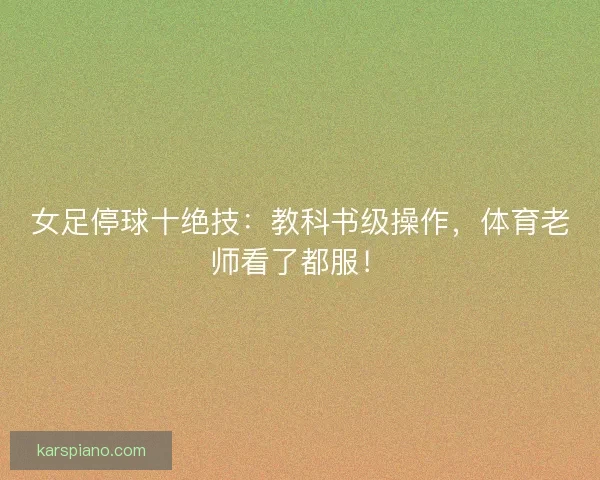 女足停球十绝技：教科书级操作，体育老师看了都服！