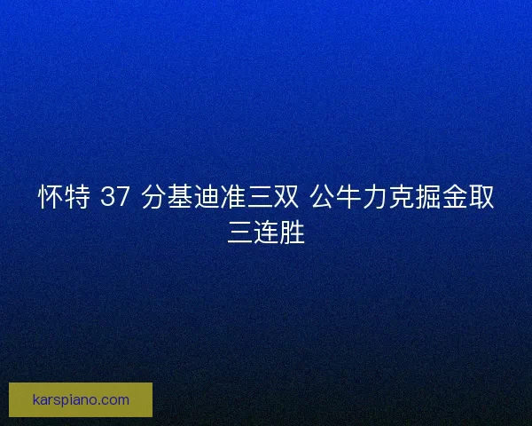 怀特 37 分基迪准三双 公牛力克掘金取三连胜