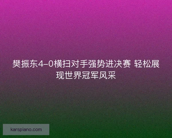 樊振东4-0横扫对手强势进决赛 轻松展现世界冠军风采