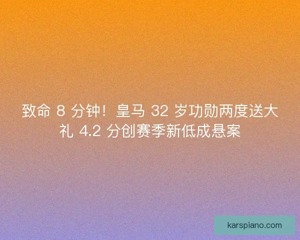 致命 8 分钟！皇马 32 岁功勋两度送大礼 4.2 分创赛季新低成悬案