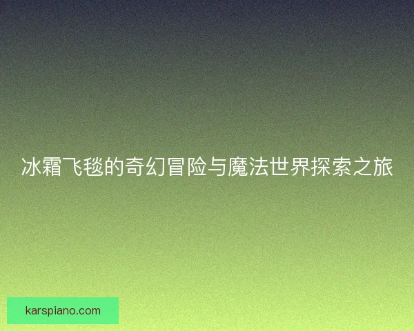 冰霜飞毯的奇幻冒险与魔法世界探索之旅