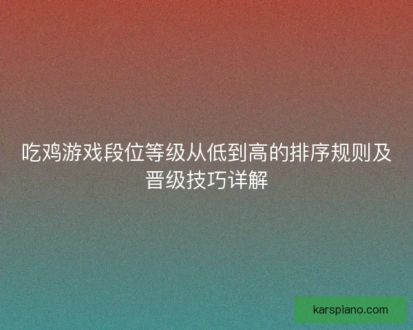 吃鸡游戏段位等级从低到高的排序规则及晋级技巧详解