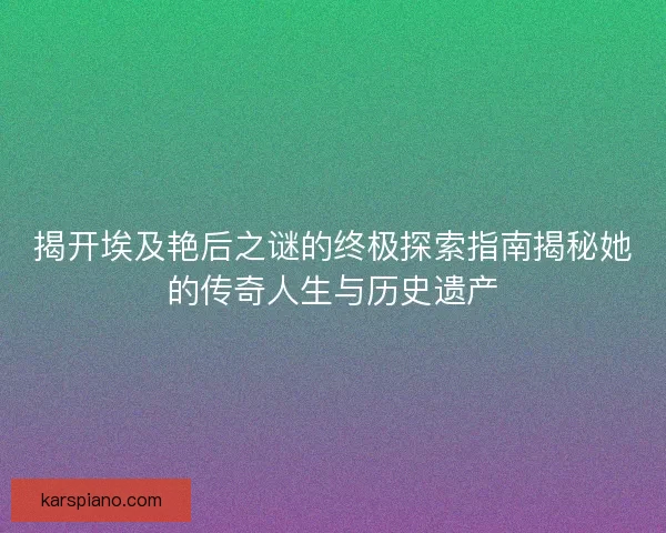 揭开埃及艳后之谜的终极探索指南揭秘她的传奇人生与历史遗产