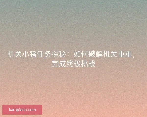 机关小猪任务探秘：如何破解机关重重，完成终极挑战