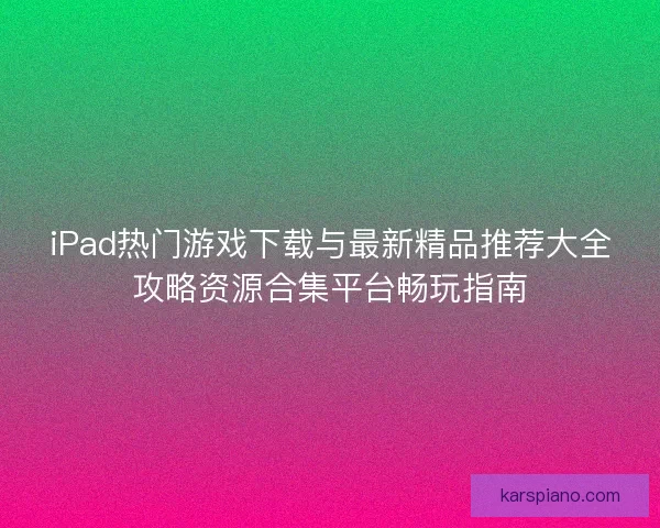 iPad热门游戏下载与最新精品推荐大全攻略资源合集平台畅玩指南