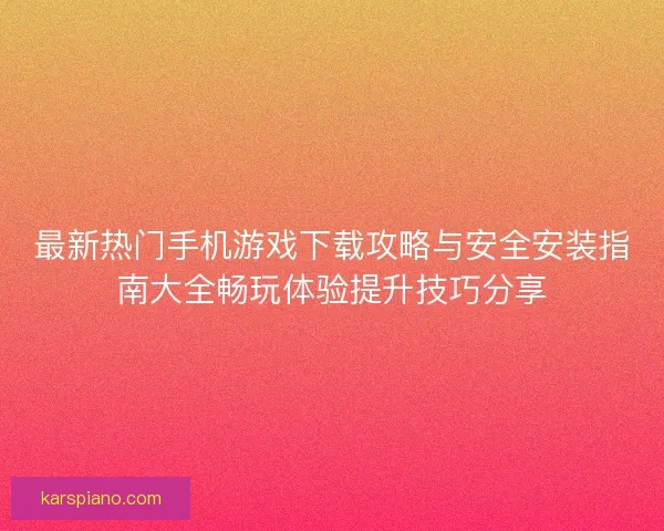 最新热门手机游戏下载攻略与安全安装指南大全畅玩体验提升技巧分享