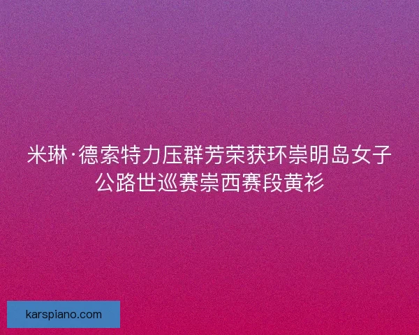 米琳·德索特力压群芳荣获环崇明岛女子公路世巡赛崇西赛段黄衫