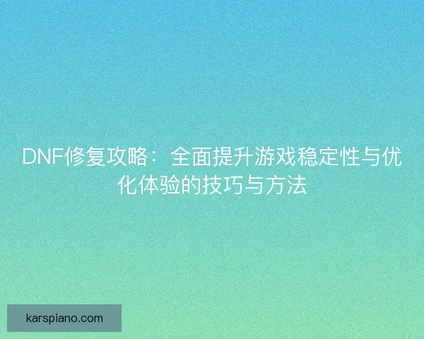 DNF修复攻略：全面提升游戏稳定性与优化体验的技巧与方法