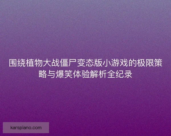 围绕植物大战僵尸变态版小游戏的极限策略与爆笑体验解析全纪录