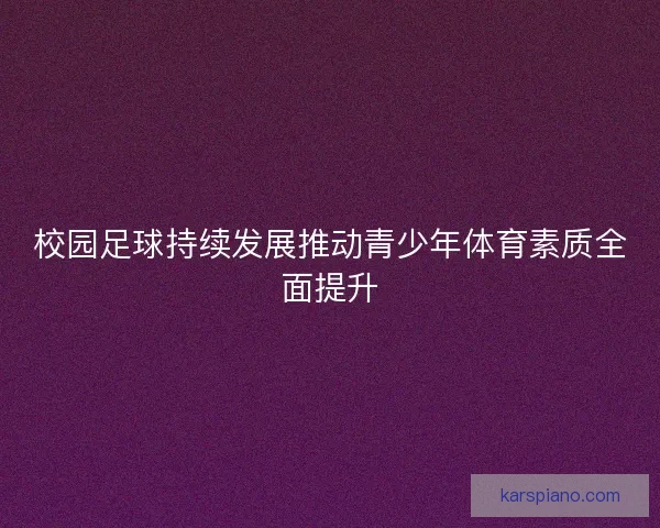 校园足球持续发展推动青少年体育素质全面提升