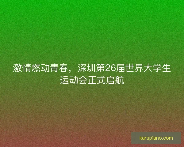 激情燃动青春，深圳第26届世界大学生运动会正式启航