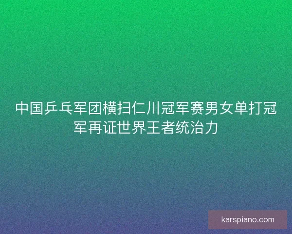 中国乒乓军团横扫仁川冠军赛男女单打冠军再证世界王者统治力