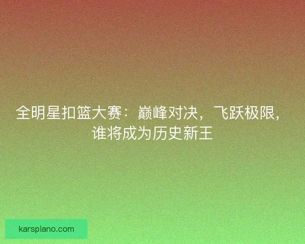 全明星扣篮大赛：巅峰对决，飞跃极限，谁将成为历史新王
