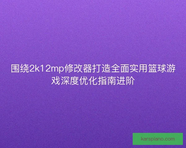 围绕2k12mp修改器打造全面实用篮球游戏深度优化指南进阶