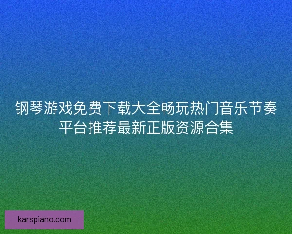 钢琴游戏免费下载大全畅玩热门音乐节奏平台推荐最新正版资源合集