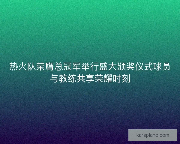 热火队荣膺总冠军举行盛大颁奖仪式球员与教练共享荣耀时刻